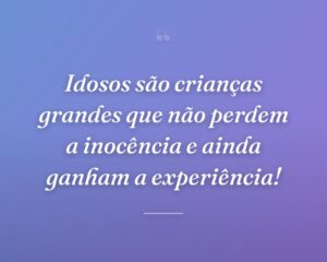Idosos são crianças grandes que não perdem a inocência e ainda ganham a experiência!