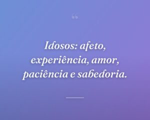 Idosos: afeto, experiência, amor, paciência e sabedoria.