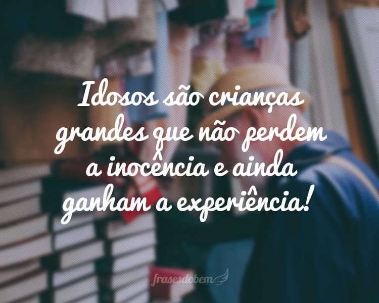 Idosos são crianças grandes que não perdem a inocência e ainda ganham a experiência!