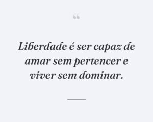 Liberdade é ser capaz de amar sem pertencer e viver sem dominar.
