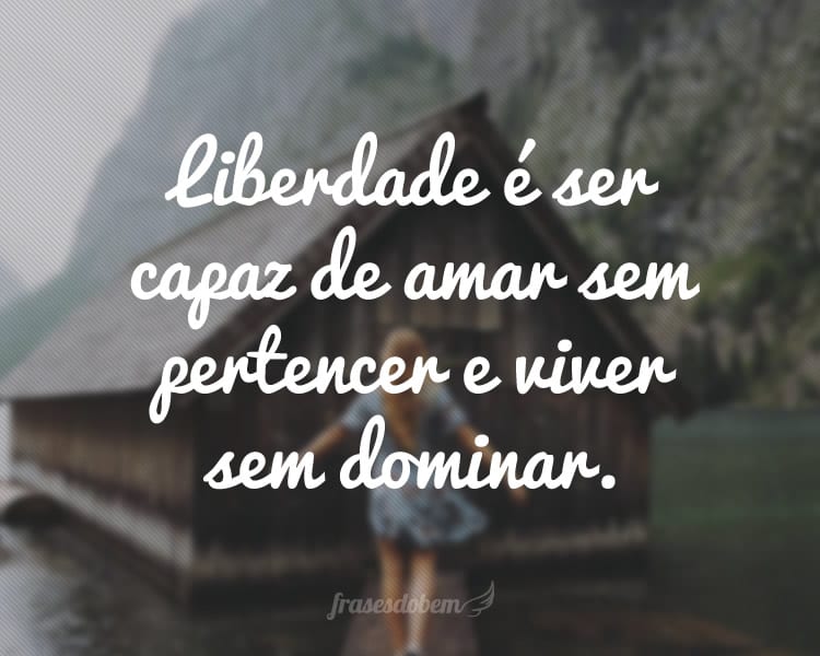 Liberdade é ser capaz de amar sem pertencer e viver sem dominar.