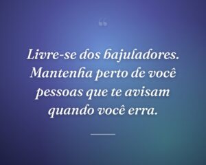 Livre-se dos bajuladores. Mantenha perto de você pessoas que te avisam quando você erra.