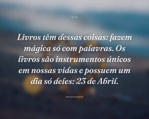 Livros têm dessas coisas: fazem mágica só com palavras. Os livros são instrumentos únicos em nossas vidas e possuem um dia só deles: 23 de Abril.