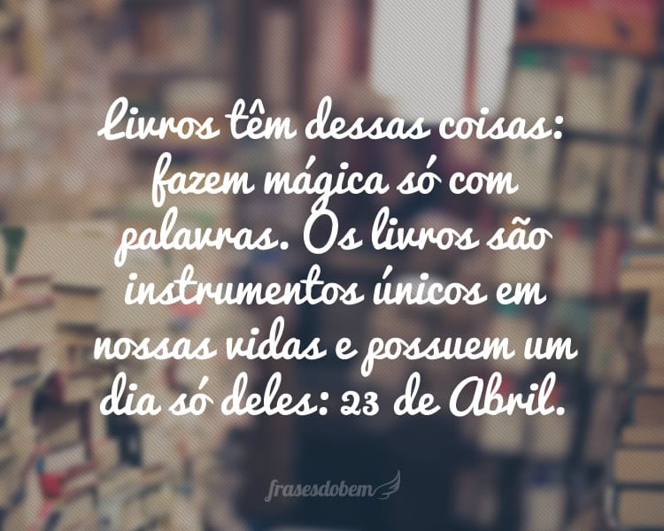 Livros têm dessas coisas: fazem mágica só com palavras. Os livros são instrumentos únicos em nossas vidas e possuem um dia só deles: 23 de Abril.