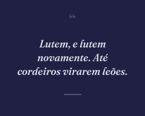 Lutem, e lutem novamente. Até cordeiros virarem leões.