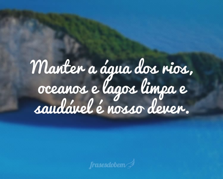 Manter a água dos rios, oceanos e lagos limpa e saudável é nosso dever.