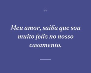 Meu amor, saiba que sou muito feliz no nosso casamento.