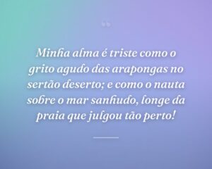 Minha alma é triste como o grito agudo das arapongas no sertão deserto; e como o nauta sobre o mar sanhudo, longe da praia que julgou tão perto!