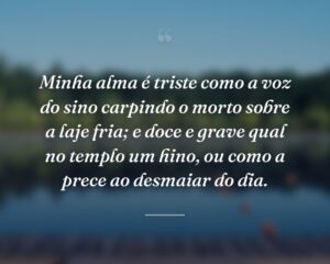 Minha alma é triste como a voz do sino carpindo o morto sobre a laje fria; e doce e grave qual no templo um hino, ou como a prece ao desmaiar do dia.