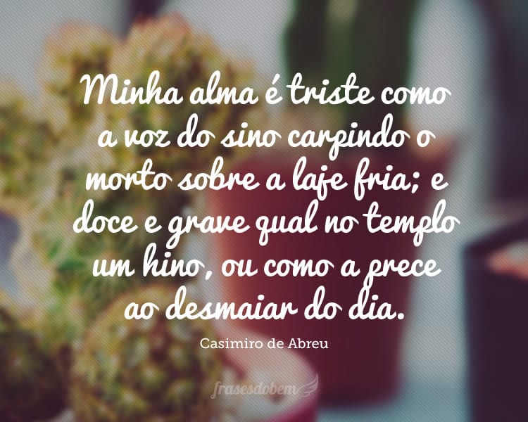 Minha alma é triste como a voz do sino carpindo o morto sobre a laje fria; e doce e grave qual no templo um hino, ou como a prece ao desmaiar do dia.