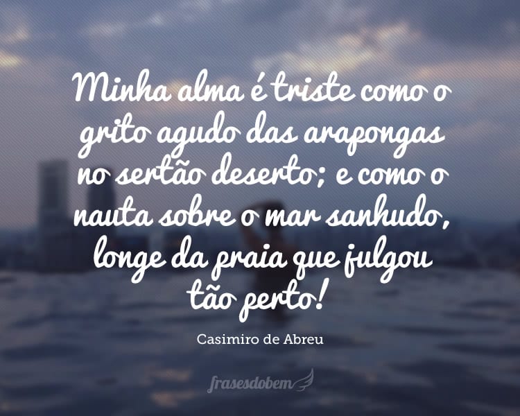 Minha alma é triste como o grito agudo das arapongas no sertão deserto; e como o nauta sobre o mar sanhudo, longe da praia que julgou tão perto!