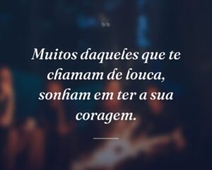Muitos daqueles que te chamam de louca, sonham em ter a sua coragem.