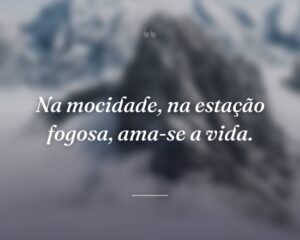 Na mocidade, na estação fogosa, ama-se a vida.