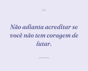 Não adianta acreditar se você não tem coragem de lutar.