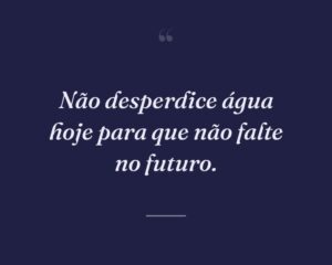 Não desperdice água hoje para que não falte no futuro.