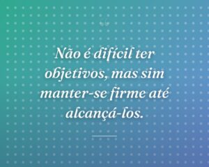 Não é difícil ter objetivos, mas sim manter-se firme até alcançá-los.