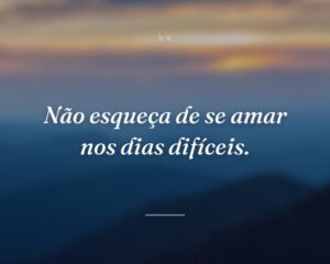 Não esqueça de se amar nos dias difíceis.