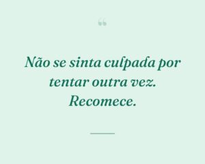 Não se sinta culpada por tentar outra vez. Recomece.