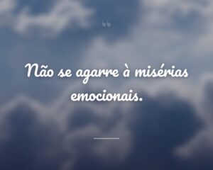Não se agarre à misérias emocionais.
