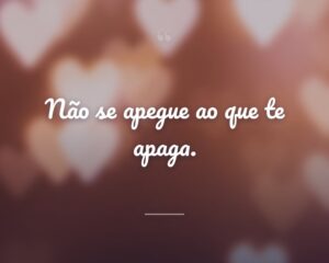 Não se apegue ao que te apaga.