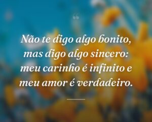 Não te digo algo bonito, mas digo algo sincero: meu carinho é infinito e meu amor é verdadeiro.