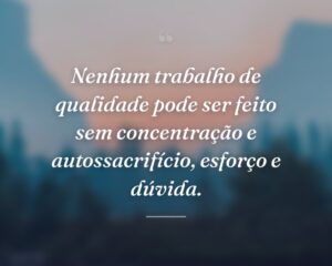 Nenhum trabalho de qualidade pode ser feito sem concentração e autossacrifício, esforço e dúvida.