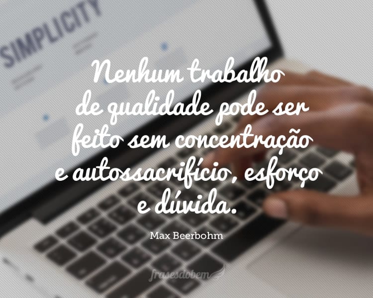 Nenhum trabalho de qualidade pode ser feito sem concentração e autossacrifício, esforço e dúvida.