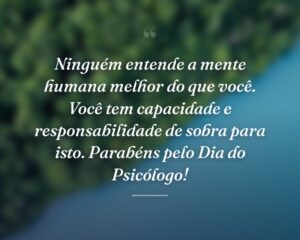 Ninguém entende a mente humana melhor do que você. Você tem capacidade e responsabilidade de sobra para isto. Parabéns pelo Dia do Psicólogo!