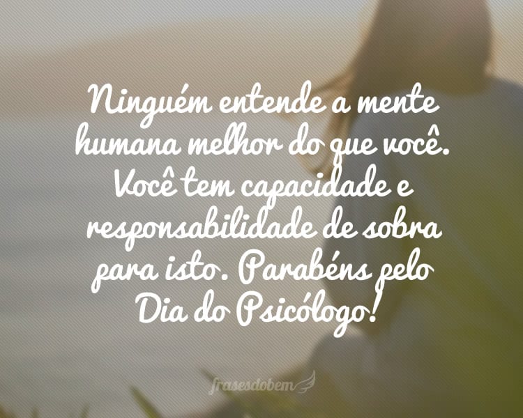 Ninguém entende a mente humana melhor do que você. Você tem capacidade e responsabilidade de sobra para isto. Parabéns pelo Dia do Psicólogo!