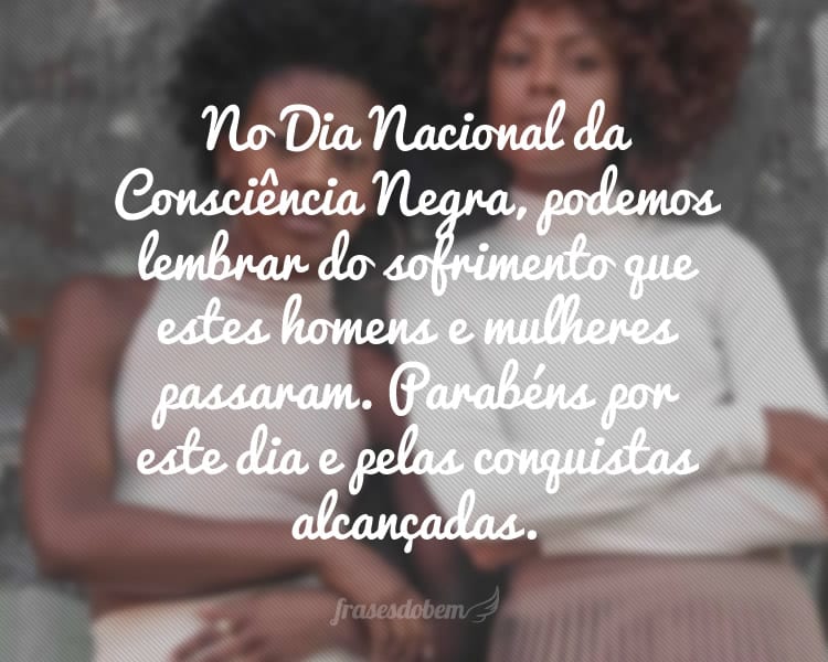 No Dia Nacional da Consciência Negra, podemos lembrar do sofrimento que estes homens e mulheres passaram. Parabéns por este dia e pelas conquistas alcançadas.