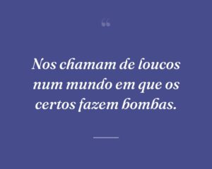 Nos chamam de loucos num mundo em que os certos fazem bombas.