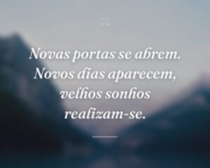 Novas portas se abrem. Novos dias aparecem, velhos sonhos realizam-se.