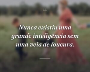 Nunca existiu uma grande inteligência sem uma veia de loucura.