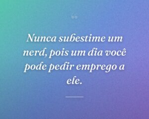 Nunca subestime um nerd, pois um dia você pode pedir emprego a ele.