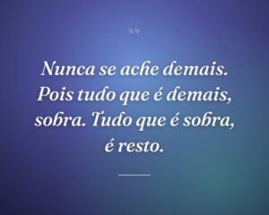 Nunca se ache demais. Pois tudo que é demais, sobra. Tudo que é sobra, é resto.