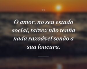 O amor, no seu estado social, talvez não tenha nada razoável senão a sua loucura.