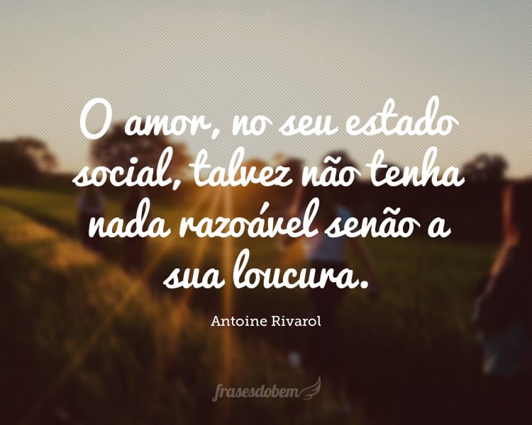 O amor, no seu estado social, talvez não tenha nada razoável senão a sua loucura.