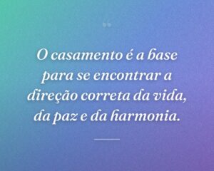 O casamento é a base para se encontrar a direção correta da vida, da paz e da harmonia.