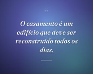 O casamento é um edifício que deve ser reconstruído todos os dias.