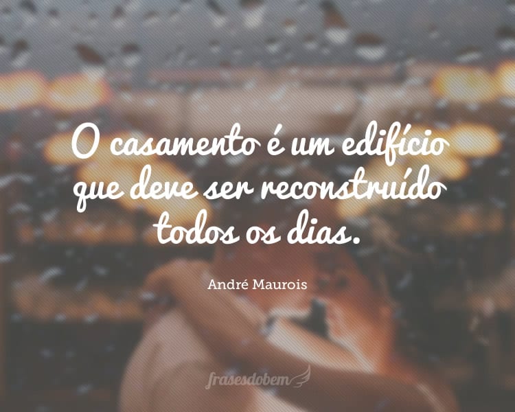 O casamento é um edifício que deve ser reconstruído todos os dias.