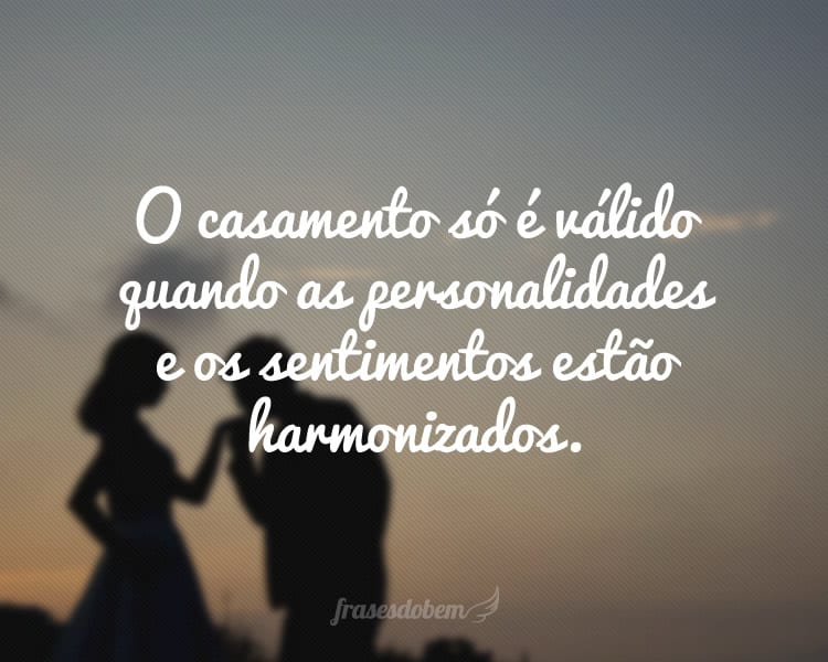 O casamento só é válido quando as personalidades e os sentimentos estão harmonizados.