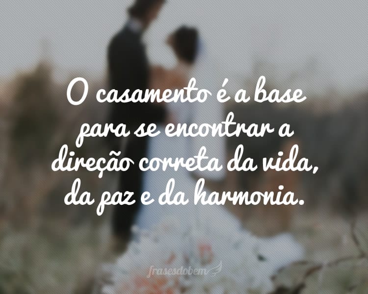 O casamento é a base para se encontrar a direção correta da vida, da paz e da harmonia.