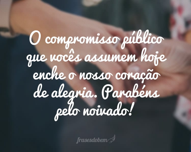 O compromisso público que vocês assumem hoje enche o nosso coração de alegria. Parabéns pelo noivado!