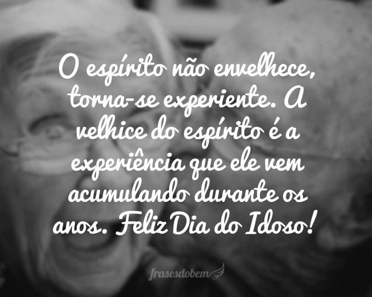 O espírito não envelhece, torna-se experiente. A velhice do espírito é a experiência que ele vem acumulando durante os anos. Feliz Dia do Idoso!