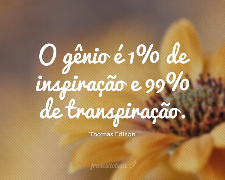 O gênio é 1% de inspiração e 99% de transpiração.