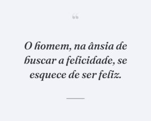 O homem, na ânsia de buscar a felicidade, se esquece de ser feliz.