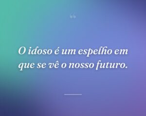 O idoso é um espelho em que se vê o nosso futuro.