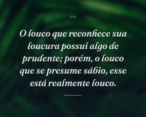 O louco que reconhece sua loucura possui algo de prudente; porém, o louco que se presume sábio, esse está realmente louco.
