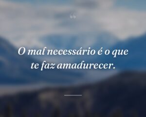 O mal necessário é o que te faz amadurecer.
