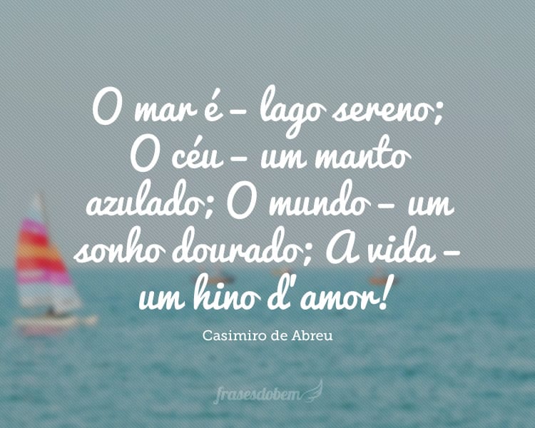 O mar é – lago sereno; O céu – um manto azulado; O mundo – um sonho dourado; A vida – um hino d’amor!